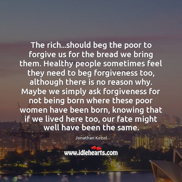 The rich…should beg the poor to forgive us for the bread Jonathan Kozol Picture Quote