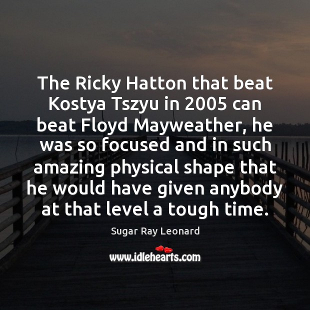 The Ricky Hatton that beat Kostya Tszyu in 2005 can beat Floyd Mayweather, Sugar Ray Leonard Picture Quote