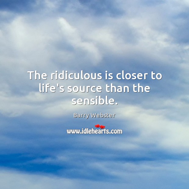 The ridiculous is closer to life’s source than the sensible. Image