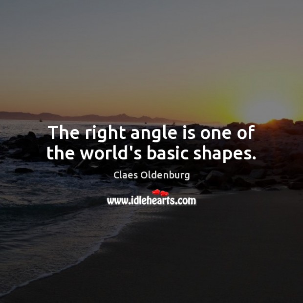 The right angle is one of the world’s basic shapes. Claes Oldenburg Picture Quote