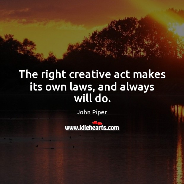 The right creative act makes its own laws, and always will do. John Piper Picture Quote