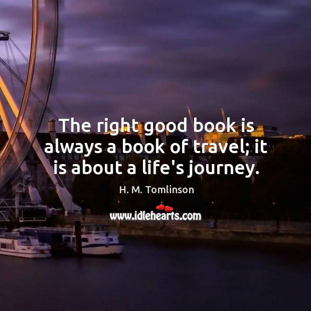 The right good book is always a book of travel; it is about a life’s journey. H. M. Tomlinson Picture Quote