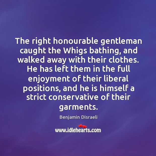 The right honourable gentleman caught the whigs bathing, and walked away with their clothes. Benjamin Disraeli Picture Quote