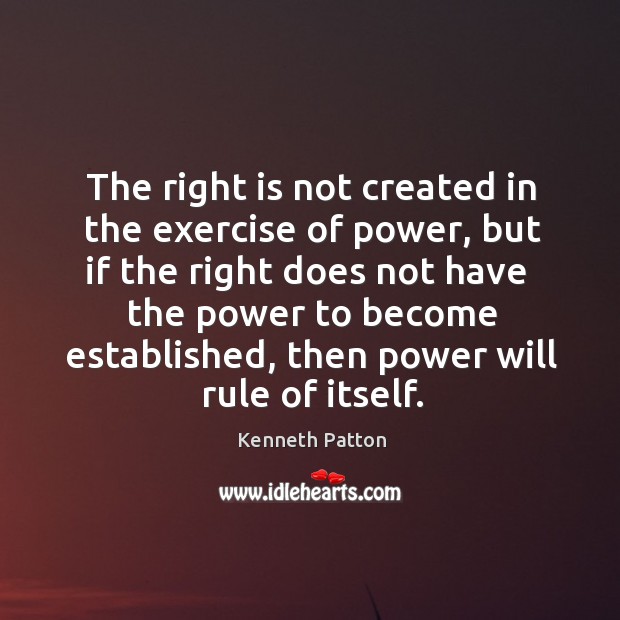 The right is not created in the exercise of power, but if the right does Kenneth Patton Picture Quote