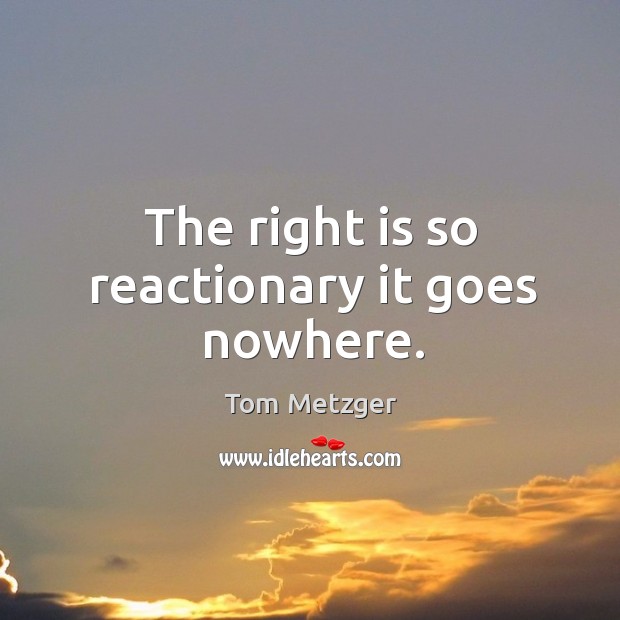 The right is so reactionary it goes nowhere. Tom Metzger Picture Quote