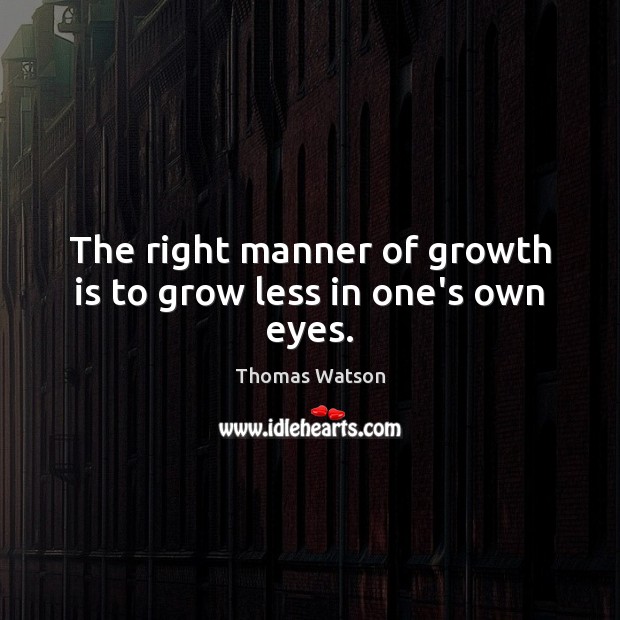 The right manner of growth is to grow less in one’s own eyes. Thomas Watson Picture Quote