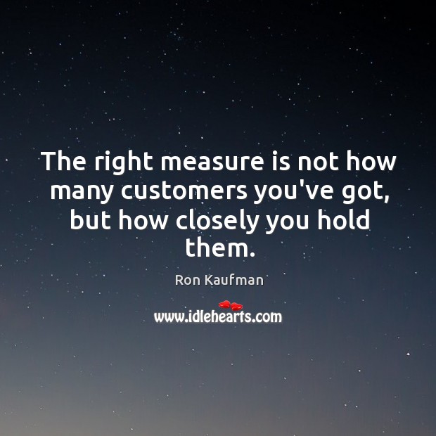 The right measure is not how many customers you’ve got, but how closely you hold them. Ron Kaufman Picture Quote