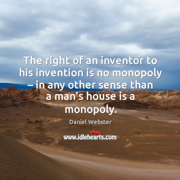 The right of an inventor to his invention is no monopoly – in any other sense than a man’s house is a monopoly. Image