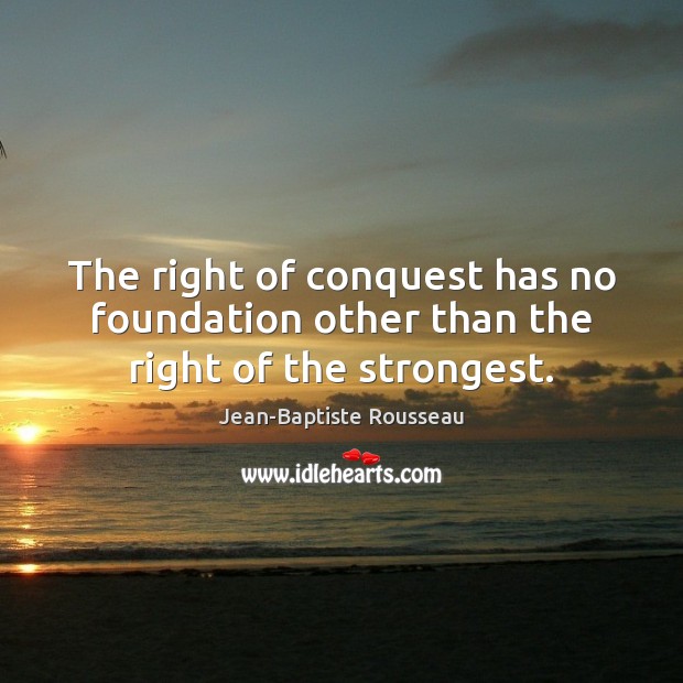 The right of conquest has no foundation other than the right of the strongest. Jean-Baptiste Rousseau Picture Quote