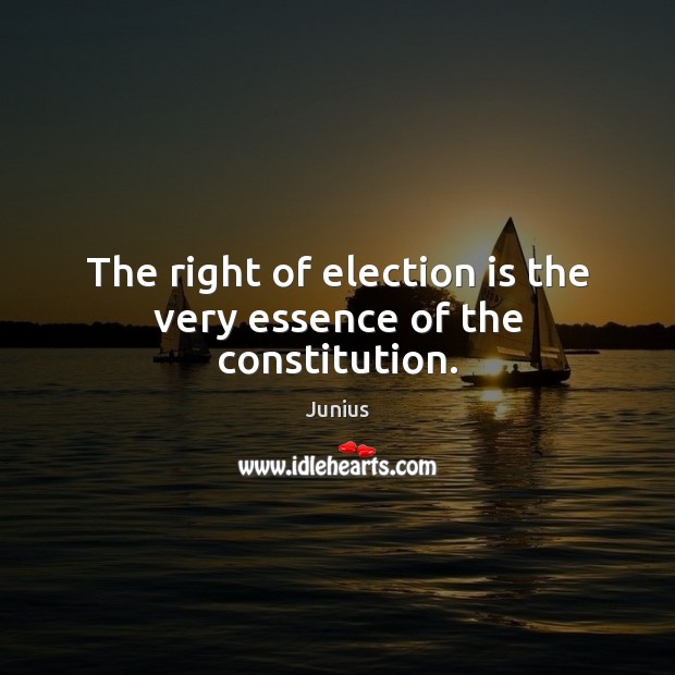 The right of election is the very essence of the constitution. Junius Picture Quote