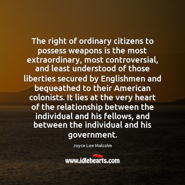 The right of ordinary citizens to possess weapons is the most extraordinary, Joyce Lee Malcolm Picture Quote