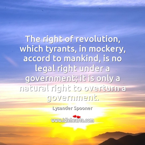 The right of revolution, which tyrants, in mockery, accord to mankind, is Lysander Spooner Picture Quote