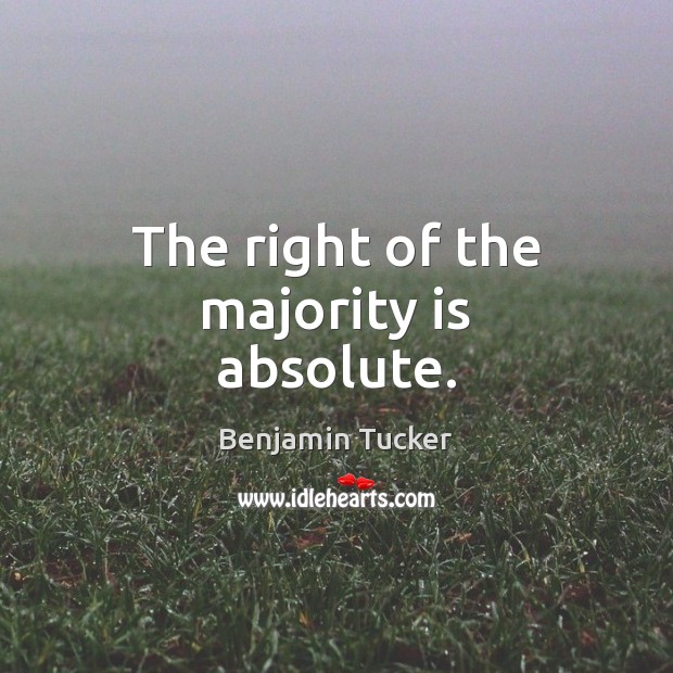 The right of the majority is absolute. Benjamin Tucker Picture Quote