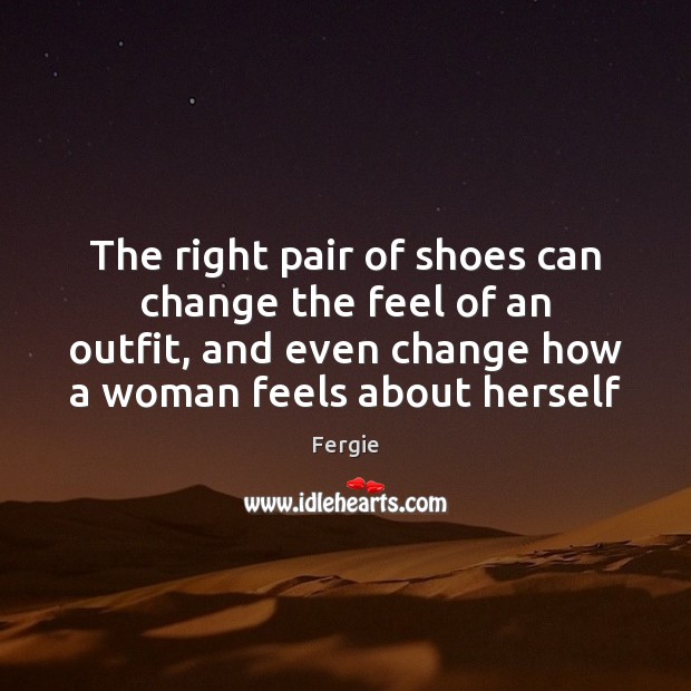 The right pair of shoes can change the feel of an outfit, Fergie Picture Quote