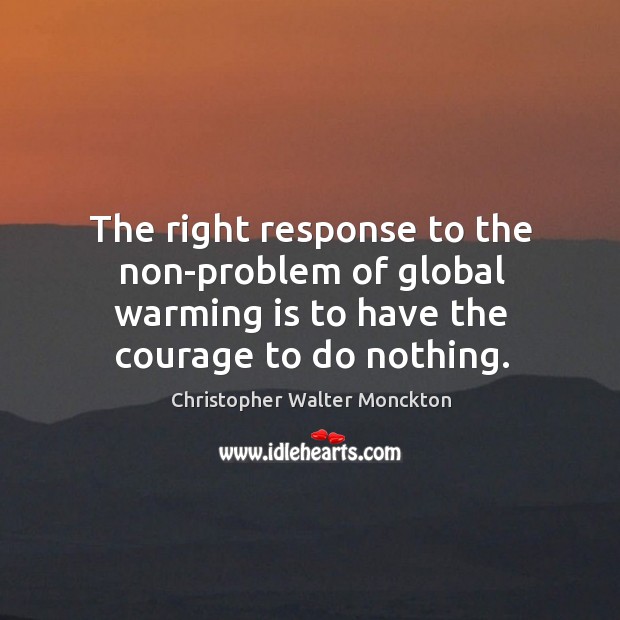 The right response to the non-problem of global warming is to have the courage to do nothing. Christopher Walter Monckton Picture Quote