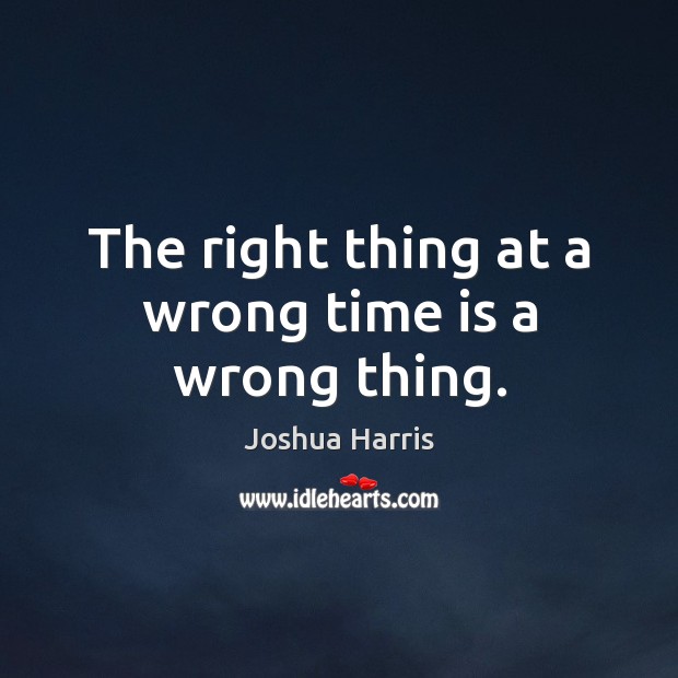 The right thing at a wrong time is a wrong thing. Joshua Harris Picture Quote