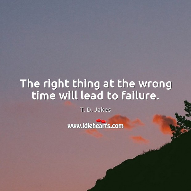 The right thing at the wrong time will lead to failure. T. D. Jakes Picture Quote