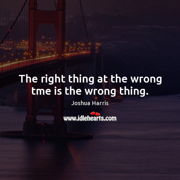 The right thing at the wrong tme is the wrong thing. Joshua Harris Picture Quote