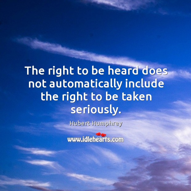 The right to be heard does not automatically include the right to be taken seriously. Hubert Humphrey Picture Quote