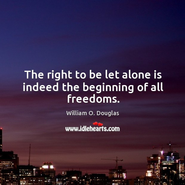 The right to be let alone is indeed the beginning of all freedoms. Image