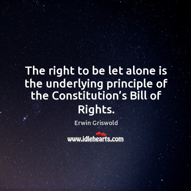 The right to be let alone is the underlying principle of the constitution’s bill of rights. Erwin Griswold Picture Quote