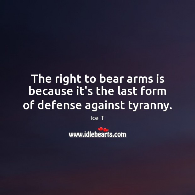 The right to bear arms is because it’s the last form of defense against tyranny. Ice T Picture Quote
