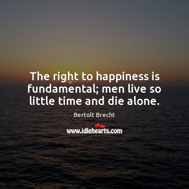 The right to happiness is fundamental; men live so little time and die alone. Bertolt Brecht Picture Quote