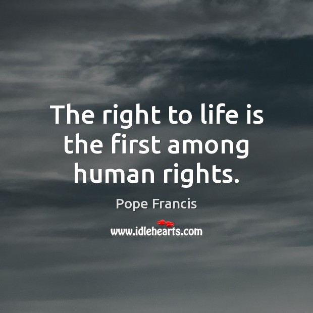 The right to life is the first among human rights. Pope Francis Picture Quote