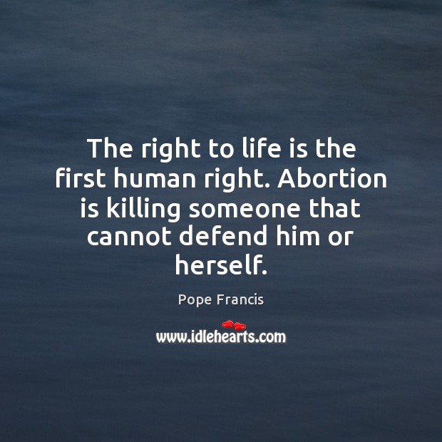 The right to life is the first human right. Abortion is killing Pope Francis Picture Quote