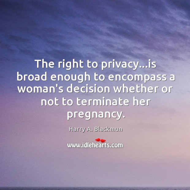 The right to privacy…is broad enough to encompass a woman’s decision Harry A. Blackmun Picture Quote