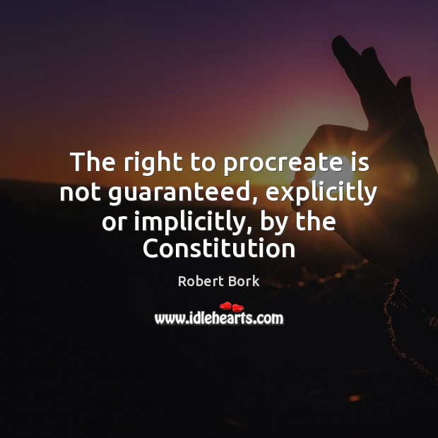The right to procreate is not guaranteed, explicitly or implicitly, by the Constitution Robert Bork Picture Quote