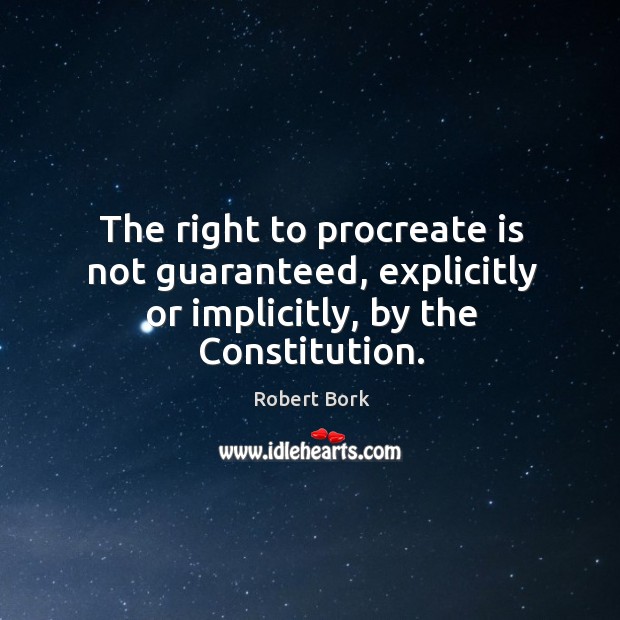 The right to procreate is not guaranteed, explicitly or implicitly, by the constitution. Robert Bork Picture Quote