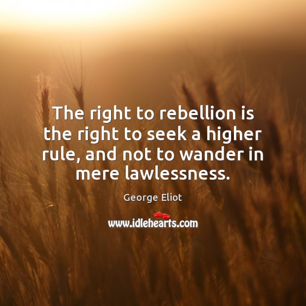 The right to rebellion is the right to seek a higher rule, George Eliot Picture Quote