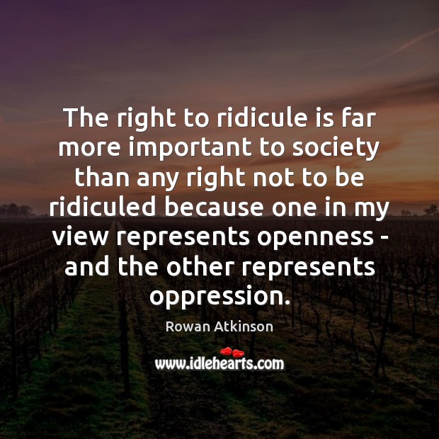 The right to ridicule is far more important to society than any Rowan Atkinson Picture Quote