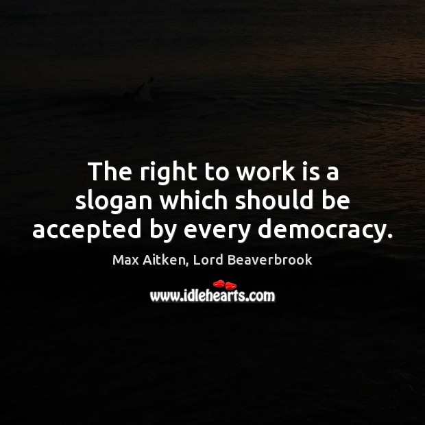 The right to work is a slogan which should be accepted by every democracy. Max Aitken, Lord Beaverbrook Picture Quote