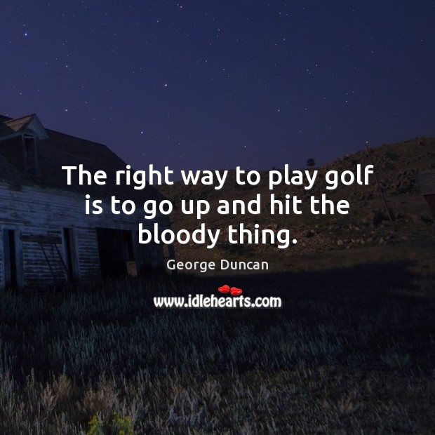 The right way to play golf is to go up and hit the bloody thing. George Duncan Picture Quote