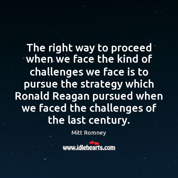 The right way to proceed when we face the kind of challenges Mitt Romney Picture Quote