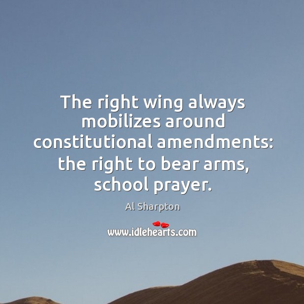 The right wing always mobilizes around constitutional amendments: the right to bear arms, school prayer. Al Sharpton Picture Quote