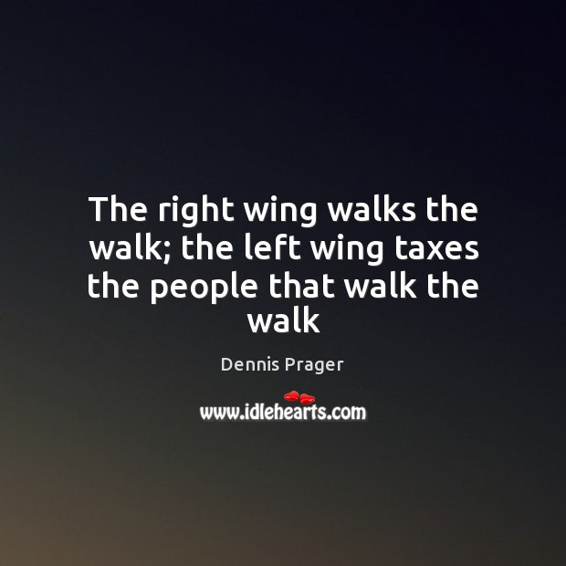 The right wing walks the walk; the left wing taxes the people that walk the walk Dennis Prager Picture Quote