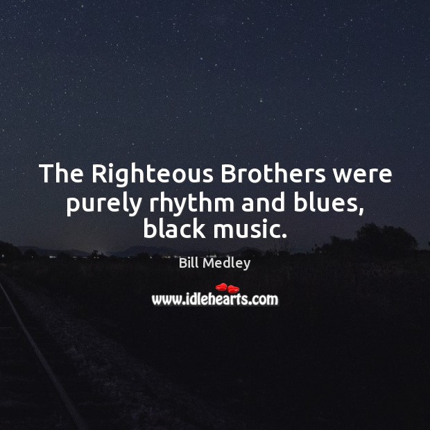 The Righteous Brothers were purely rhythm and blues, black music. Bill Medley Picture Quote