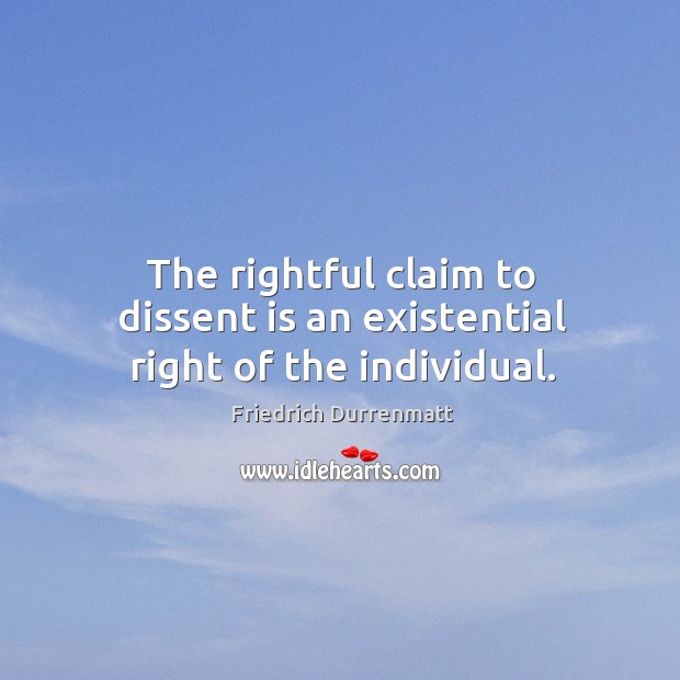 The rightful claim to dissent is an existential right of the individual. Friedrich Durrenmatt Picture Quote