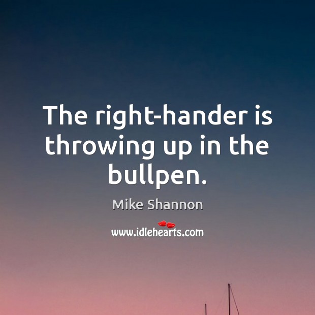 The right-hander is throwing up in the bullpen. Mike Shannon Picture Quote