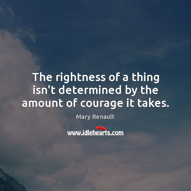 The rightness of a thing isn’t determined by the amount of courage it takes. Mary Renault Picture Quote