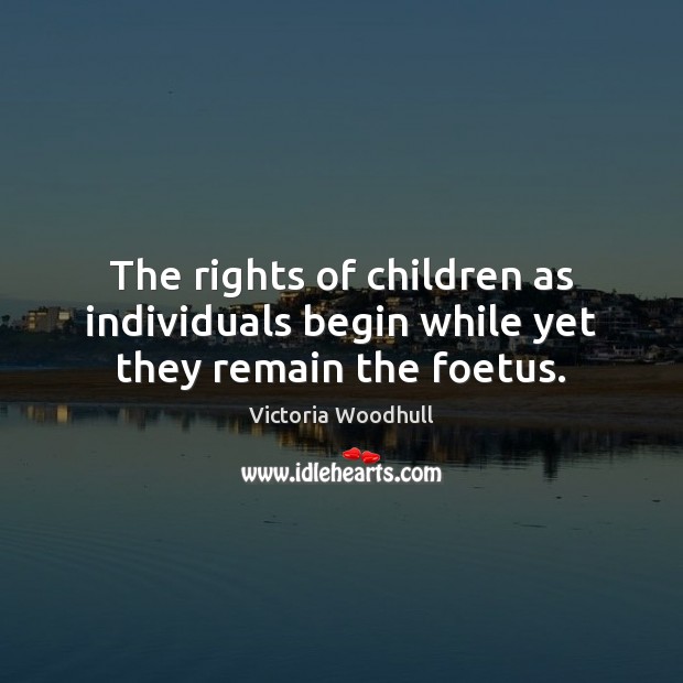 The rights of children as individuals begin while yet they remain the foetus. Victoria Woodhull Picture Quote