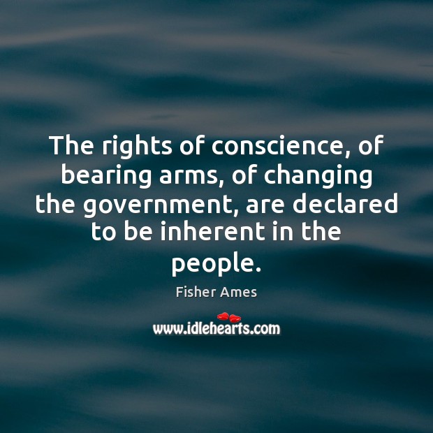 The rights of conscience, of bearing arms, of changing the government, are Fisher Ames Picture Quote