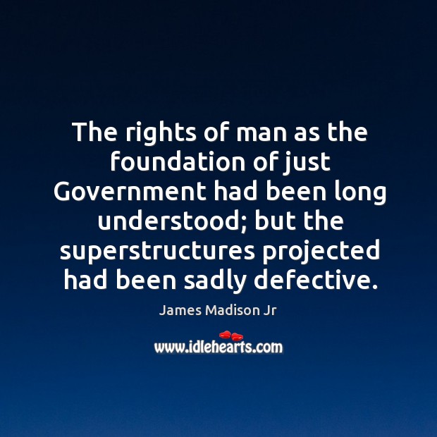 The rights of man as the foundation of just government had been long understood; James Madison Jr Picture Quote