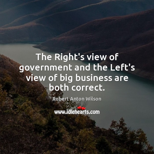 The Right’s view of government and the Left’s view of big business are both correct. Robert Anton Wilson Picture Quote
