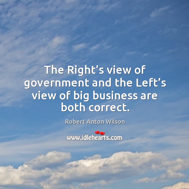 The right’s view of government and the left’s view of big business are both correct. Robert Anton Wilson Picture Quote