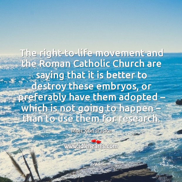 The right-to-life movement and the roman catholic church are saying that it is better to Mort Kondracke Picture Quote
