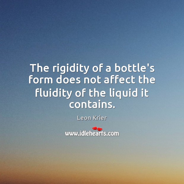 The rigidity of a bottle’s form does not affect the fluidity of the liquid it contains. Leon Krier Picture Quote